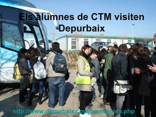 Els alumnes de CTM visiten Depurbaix http :// www.depurbaix.com / bienvenida.php 