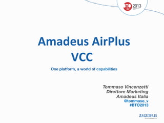 Amadeus	
  AirPlus	
  
	
  
VCC
	
  
One platform, a world of capabilities

Tommaso Vincenzetti
Direttore Marketing
Amadeus Italia




@tommaso_v 
#BTO2013

 