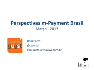 Perspectivas m-Payment Brasil
            Março - 2013

      Dani Porto
      @dporto
      daniporto@voakiwi.com.br
 