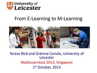 From E-Learning to M-Learning
Terese Bird and Gráinne Conole, University of
Leicester
MobiLearnAsia 2013, Singapore
1st October, 2013
 