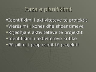 Faza e planifikimit Identifikimi i aktiviteteve të projektit Vlerësimi i kohës dhe shpenzimeve Rrjedhja e aktiviteteve të projektit  Identifikimi i aktiviteteve kritike Përpilimi i propozimit të projektit  