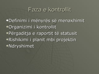Faza e kontrollit Definimi i mënyrës së menaxhimit Organizimi i kontrollit Përgaditja e raportit të statusit  Rishikimi i planit mbi projektin  Ndryshimet  
