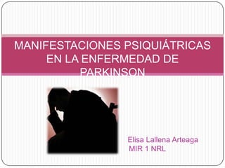 MANIFESTACIONES PSIQUIÁTRICAS
     EN LA ENFERMEDAD DE
          PARKINSON




                Elisa Lallena Arteaga
                MIR 1 NRL
 