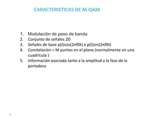 8
1. Modulación de paso de banda
2. Conjunto de señales 2D
3. Señales de base p(t)cos(2πf0t) e p(t)sin(2πf0t)
4. Constelación = M puntos en el plano (normalmente en una
cuadrícula )
5. Información asociada tanto a la amplitud y la fase de la
portadora
 