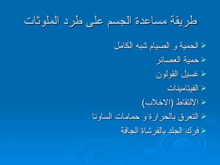 طريقة مساعدة الجسم على طرد الملوثات الحمية و الصيام شبه الكامل حمية العصائر غسيل القولون الفيتامينات الالتقاط  ( الاخلاب ) التعرق بالحرارة و حمامات الساونا فرك الجلد بالفرشاة الجافة 