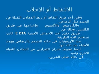 الالتقاط أو الإخلاب وهي أحد طرق التقاط أو ربط المعادن الثقيلة في الجسم مثل الرصاص والكادميوم  والألمنيوم  وإخراجها عن طريق الكليتين   .  وذلك عن طريق حقن أحد الأحماض الأمينية  E DTA  كانت تستخدم هذه الطريقة منذ الأربعينيات في حاله التسمم بالرصاص ووجد الأطباء بعد ذلك أنها  أيضا تضييف جدران الشرايين من المعادن الثقيلة الاخرى وتفيد  في حالة تصلب الشرين . 