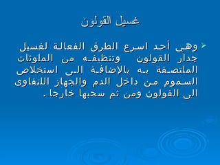 غسيل القولون وهي أحد اسرع الطرق الفعالة لغسيل  جدار القولون  وتنظيفه من الملوثات الملتصقة به بالإضافة الى استخلاص السموم من داخل الدم والجهاز اللنفاوى الى القولون ومن ثم سحبها خارجا  . 