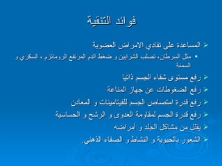 فوائد التنقية المساعدة على تفادي الامراض العضوية مثل السرطان، تصلب الشرايين و ضغط الدم المرتفع الروماتزم ، السكري و السمنة رفع مستوى شفاء الجسم ذاتيا رفع الضغوطات عن جهاز المناعة رفع قدرة امتصاص الجسم للفيتامينات و المعادن رفع قدرة الجسم لمقاومة العدوى و الرشح و الحساسية يقلل من مشاكل الجلد و أمراضه الشعور بالحيوية و النشاط و الصفاء الذهني . 