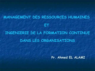 MANAGEMENT DES RESSOURCES HUMAINES   ET  INGENIERIE DE LA FORMATION CONTINUE DANS LES ORGANISATIONS Pr. Ahmed EL ALAMI 