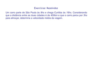 Exercícios  ResolvidosUm carro parte de São Paulo às 8hs e chega Curitiba às 16hs. Considerando que a distância entre as duas cidades é de 400km e que o carro parou por 3hs para almoçar, determine a velocidade média da viagem.