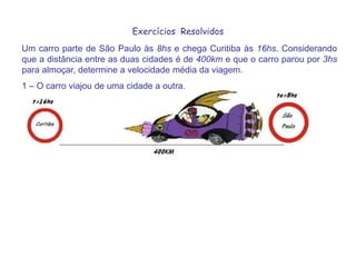 Exercícios  ResolvidosUm carro parte de São Paulo às 8hs e chega Curitiba às 16hs. Considerando que a distância entre as duas cidades é de 400km e que o carro parou por 3hs para almoçar, determine a velocidade média da viagem.1 – O carro viajou de uma cidade a outra. 