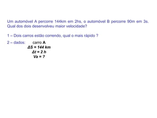 Um automóvel A percorre 144km em 2hs, o automóvel B percorre 90m em 3s. Qual dos dois desenvolveu maior velocidade?1 – Dois carros estão correndo, qual o mais rápido ? 2 – dados: carro AΔS = 144 km Δt = 2 h Va = ? 