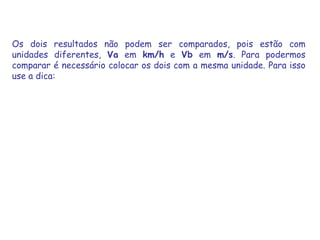 Os dois resultados não podem ser comparados, pois estão com unidades diferentes, Va em km/h e Vb em m/s. Para podermos comparar é necessário colocar os dois com a mesma unidade. Para isso use a dica: