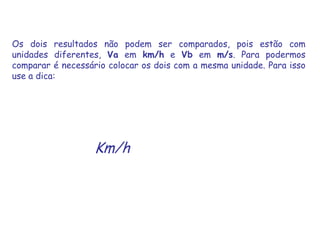 Os dois resultados não podem ser comparados, pois estão com unidades diferentes, Va em km/h e Vb em m/s. Para podermos comparar é necessário colocar os dois com a mesma unidade. Para isso use a dica:Km/h