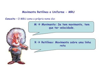 M  Movimento: Se tem movimento, tem que ter velocidade.M  Movimento: Se tem movimento, tem que ter velocidade..R  Retilíneo: Movimento sobre uma linha retaMovimento Retilíneo e Uniforme - MRUConceito – O MRU como o próprio nome diz: 