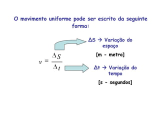 O movimento uniforme pode ser escrito da seguinte forma:ΔS  Variação do espaço [m - metro]Δt  Variação do tempo [s - segundos]