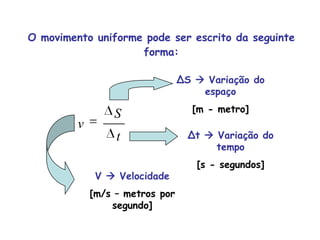 ΔS  Variação do espaço [m - metro]Δt  Variação do tempo [s - segundos]V  Velocidade [m/s – metros por segundo]O movimento uniforme pode ser escrito da seguinte forma: