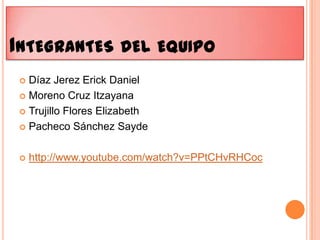 Integrantes del equipoDíaz Jerez Erick DanielMoreno Cruz ItzayanaTrujillo Flores ElizabethPacheco Sánchez Saydehttp://www.youtube.com/watch?v=PPtCHvRHCoc