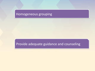 .
Homogeneous grouping
Provide adequate guidance and counseling
 