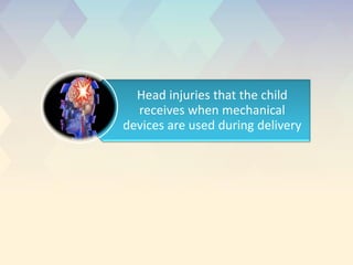 Head injuries that the child
receives when mechanical
devices are used during delivery
 