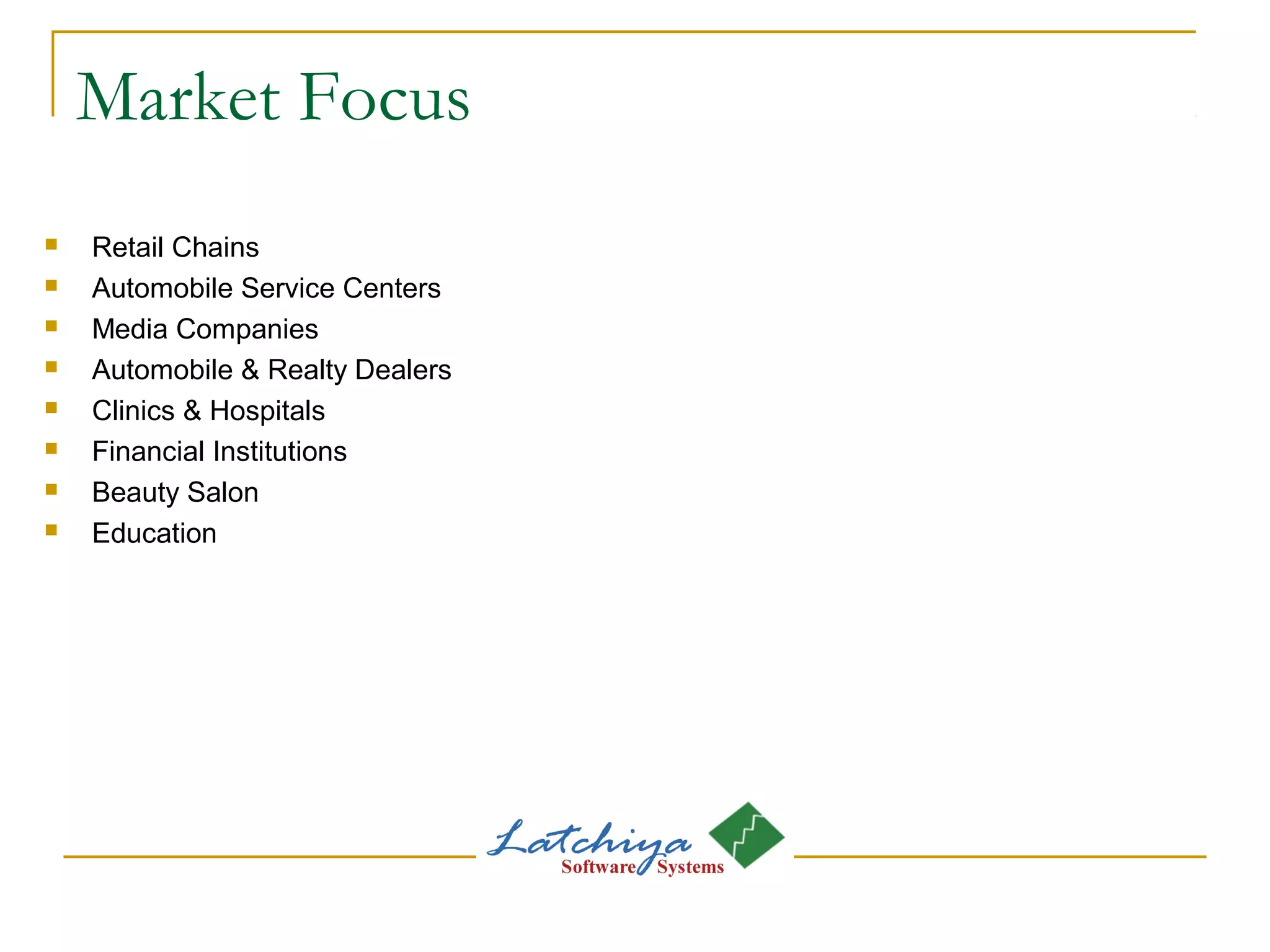 Market Focus
 Retail Chains
 Automobile Service Centers
 Media Companies
 Automobile & Realty Dealers
 Clinics & Hospitals
 Financial Institutions
 Beauty Salon
 Education
 