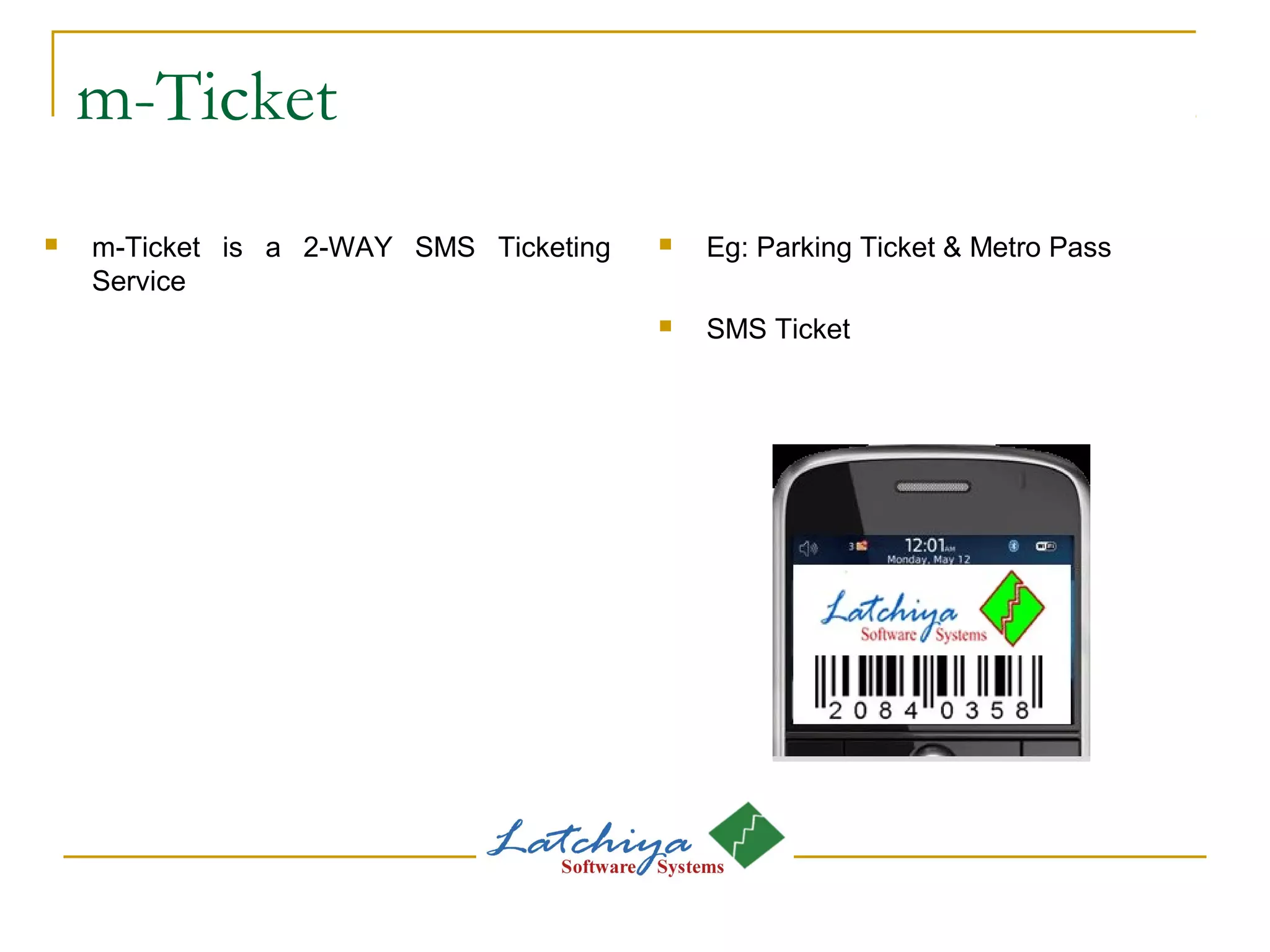 m-Ticket
 m-Ticket is a 2-WAY SMS Ticketing
Service
 Eg: Parking Ticket & Metro Pass
 SMS Ticket
 