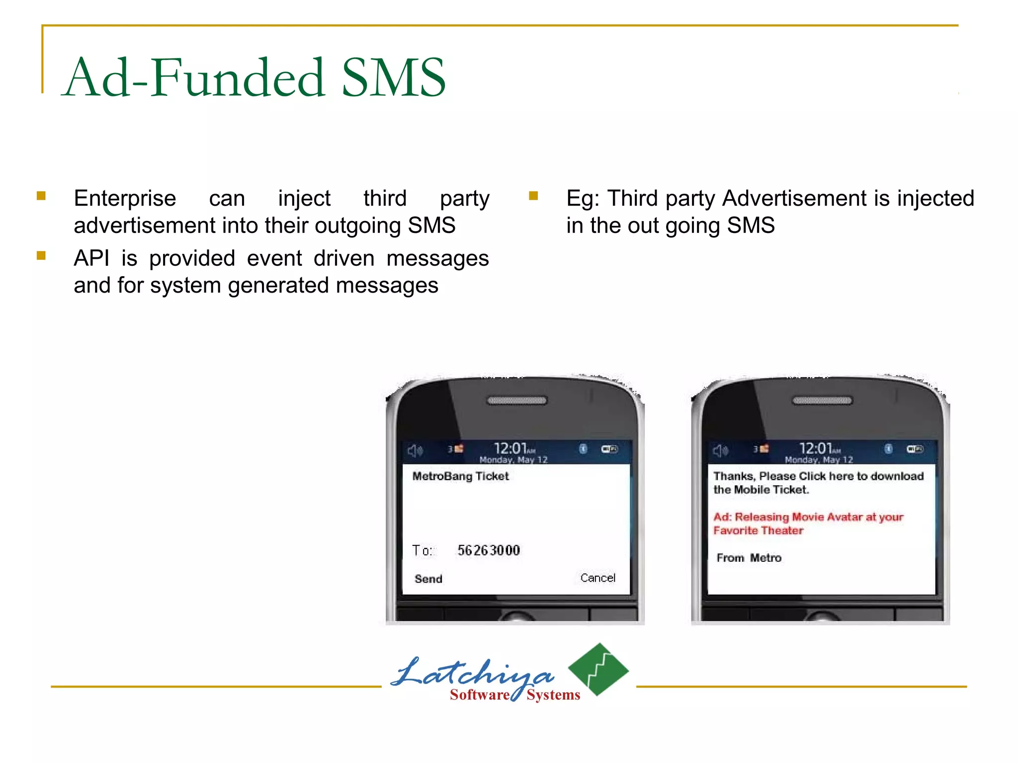 Ad-Funded SMS
 Enterprise can inject third party
advertisement into their outgoing SMS
 API is provided event driven messages
and for system generated messages
 Eg: Third party Advertisement is injected
in the out going SMS
 
