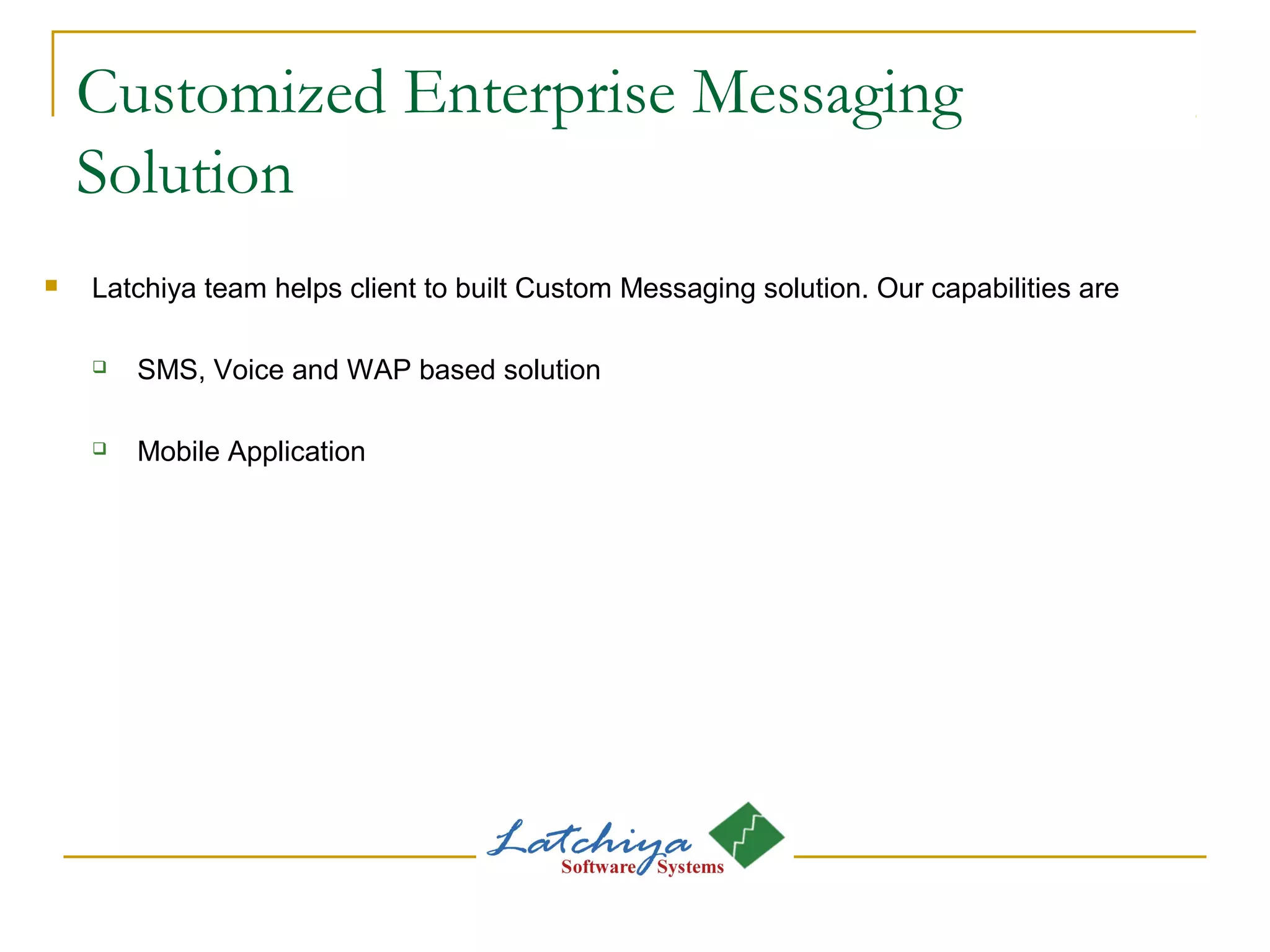 Customized Enterprise Messaging
Solution
 Latchiya team helps client to built Custom Messaging solution. Our capabilities are
 SMS, Voice and WAP based solution
 Mobile Application
 