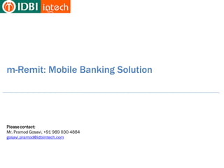 m-Remit: Mobile Banking Solution




Please contact:
Mr. Pramod Gosavi, +91 989 030 4884
gosavi.pramod@idbiintech.com
 