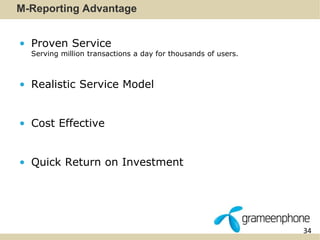34 
M-Reporting Advantage 
• Proven Service 
Serving million transactions a day for thousands of users. 
• Realistic Service Model 
• Cost Effective 
• Quick Return on Investment 
 