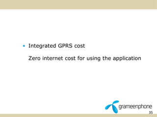 35 
• Integrated GPRS cost 
Zero internet cost for using the application 
 