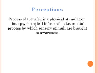 Perceptions:
Process of transferring physical stimulation
  into psychological information i.e. mental
process by which sensory stimuli are brought
               to awareness.
 