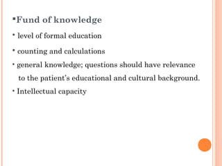 Fund of knowledge
• level of formal education
• counting and calculations
• general knowledge; questions should have relevance
 to the patient’s educational and cultural background.
• Intellectual capacity
 
