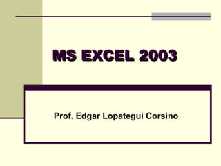 MS EXCEL 2003 Prof. Edgar Lopategui Corsino 