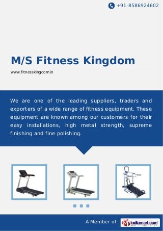 +91-8586924602
A Member of
M/S Fitness Kingdom
www.fitnesskingdom.in
We are one of the leading suppliers, traders and
exporters of a wide range of ﬁtness equipment. These
equipment are known among our customers for their
easy installations, high metal strength, supreme
finishing and fine polishing.
 
