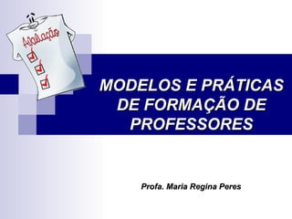 MODELOS E PRÁTICAS DE FORMAÇÃO DE PROFESSORES Profa. Maria Regina Peres 