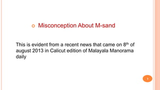  Misconception About M-sand
This is evident from a recent news that came on 8th of
august 2013 in Calicut edition of Malayala Manorama
daily
3
 