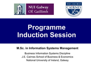 Programme Induction Session M.Sc.  i n Information Systems Management Business Information Systems Discipline J.E. Cairnes School of Business & Economics National University of Ireland, Galway 