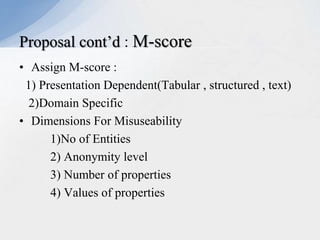 Proposal cont’d : M-score
• Assign M-score :
1) Presentation Dependent(Tabular , structured , text)
2)Domain Specific
• Dimensions For Misuseability
1)No of Entities
2) Anonymity level
3) Number of properties
4) Values of properties

 