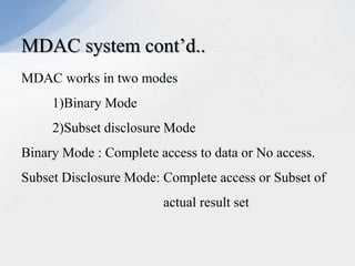 MDAC system cont’d..
MDAC works in two modes
1)Binary Mode
2)Subset disclosure Mode
Binary Mode : Complete access to data or No access.
Subset Disclosure Mode: Complete access or Subset of

actual result set

 