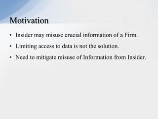 Motivation
• Insider may misuse crucial information of a Firm.
• Limiting access to data is not the solution.
• Need to mitigate misuse of Information from Insider.

 