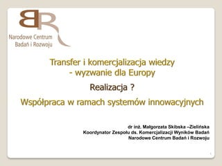 dr inż. Małgorzata Skibska –Zielińska
Koordynator Zespołu ds. Komercjalizacji Wyników Badań
                  Narodowe Centrum Badań i Rozwoju


                                                          1
 