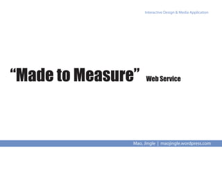 Interactive Design & Media Application




“Made to Measure”     Web Service




                Mao, Jingle | maojingle.wordpress.com
 