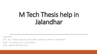 M Tech Thesis help in
Jalandhar
E2MATRIX
OPP. BUS STAND, BACKSIDE AXIS BANK, PARMAR COMPLEX, PHAGWARA
MOB : +91 9041262727, 9779363902
WEB : WWW.E2MATRIX.COM
 