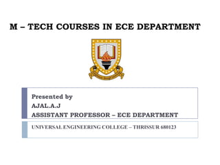 M – TECH COURSES IN ECE DEPARTMENT

Presented by
AJAL.A.J
ASSISTANT PROFESSOR – ECE DEPARTMENT
UNIVERSAL ENGINEERING COLLEGE – THRISSUR 680123

 