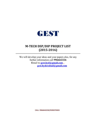 GEST
M-TECH DSP/DIP PROJECT LIST
(2015-2016)
CALL: 9966642226/9390278303
We will develop your ideas and your papers also, for any
further information call 9966642226
Email to gest.hyd@gmail.com ,
gest.hyderabad@gmail.com
 