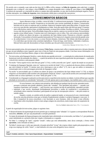De acordo com o comando a que cada um dos itens de 1 a 120 se refira, marque, na folha de respostas, para cada item: o campo
designado com o código C, caso julgue o item CERTO; ou o campo designado com o código E, caso julgue o item ERRADO.
A ausência de marcação ou a marcação de ambos os campos não serão apenadas, ou seja, não receberão pontuação negativa. Para as
devidas marcações, use a folha de respostas, único documento válido para a correção das suas provas.

                                          CONHECIMENTOS BÁSICOS
         1             Agora olhavam as lojas, as toldas, a mesa do leilão. E conferenciavam pasmados. Tinham percebido que
             havia muitas pessoas no mundo. Ocupavam-se em descobrir uma enorme quantidade de objetos. Comunicaram
             baixinho um ao outro as surpresas que os enchiam. Impossível imaginar tantas maravilhas juntas. O menino mais
         4   novo teve uma dúvida e apresentou-a timidamente ao irmão. Seria que aquilo tinha sido feito por gente? O menino
             mais velho hesitou, espiou as lojas, as toldas iluminadas, as moças bem vestidas. Encolheu os ombros. Talvez aquilo
             tivesse sido feito por gente. Nova dificuldade chegou-lhe ao espírito, soprou-a no ouvido do irmão. Provavelmente
         7   aquelas coisas tinham nomes. O menino mais novo interrogou-o com os olhos. Sim, com certeza as preciosidades
             que se exibiam nos altares da igreja e nas prateleiras das lojas tinham nomes. Puseram-se a discutir a questão
             intrincada. Como podiam os homens guardar tantas palavras? Era impossível, ninguém conservaria tão grande soma
        10   de conhecimentos. Livres dos nomes, as coisas ficavam distantes, misteriosas. Não tinham sido feitas por gente.
             E os indivíduos que mexiam nelas cometiam imprudência. Vistas de longe, eram bonitas. Admirados e medrosos,
             falavam baixo para não desencadear as forças estranhas que elas porventura encerrassem.
                                                                                            Graciliano Ramos. Vidas secas. São Paulo: Martins, 1972, p.125.



No texto apresentado acima, dois personagens do romance Vidas Secas, o menino mais velho e o menino mais novo, deixam a fazenda
em que seu pai trabalhava como vaqueiro, para irem à festa de Natal em uma pequena cidade. Com base nessas informações e no
fragmento do texto de Graciliano Ramos, julgue os itens subseqüentes.
1   No texto acima, pela linguagem literária, o autor aborda uma questão universal — a construção do conhecimento do mundo pelo
    homem por meio da nomeação dos objetos —, a partir da narrativa de uma experiência particular dos personagens — a primeira
    visita de dois meninos a uma pequena cidade.
2   No trecho “Talvez aquilo tivesse sido feito por gente” (R.5-6), o verbo concorda com “gente”, sujeito da oração na voz passiva.
3   O emprego da linguagem figurada, como em “soprou-a no ouvido do irmão” (R.6), e a ausência do discurso direto confirmam o
    que está evidente no trecho “O menino mais novo interrogou-o com os olhos” (R.7), isto é, que em ambos os momentos a
    comunicação entre os dois personagens prescinde da linguagem verbal.
4   No trecho “as preciosidades que se exibiam nos altares da igreja e nas prateleiras das lojas tinham nomes” (R.7-8), os objetos
    religiosos e as mercadorias estão reunidos sob a designação comum de “nomes”, o que está de acordo com a associação feita pelos
    meninos entre as coisas espirituais e as coisas “feitas por gente” (R.10).
5   Considerando-se a linguagem usada pelo escritor para narrar a experiência dos meninos na cidade, é correto afirmar que a questão
    abordada no texto pode ser considerada “intrincada” (R.9) não apenas para os personagens, mas também para o autor e o leitor.

         1            Os seres humanos, nas culturas orais primárias, não afetadas por qualquer tipo de escrita, aprendem muito,
             possuem e praticam uma grande sabedoria, porém não “estudam”. Eles aprendem pela prática — caçando com
             caçadores experientes, por exemplo —, pelo tirocínio, que constitui um tipo de aprendizado; aprendem ouvindo,
         4   repetindo o que ouvem, dominando profundamente provérbios e modos de combiná-los e recombiná-los,
             assimilando outros materiais formulares, participando de um tipo de retrospecção coletiva — não pelo estudo no
             sentido estrito.
         7            Quando o estudo, no sentido estrito de análise seqüencial ampla, se torna possível com a interiorização
             da escrita, uma das primeiras coisas que os letrados freqüentemente estudam é a própria linguagem e seus usos. A
             fala é inseparável da nossa consciência e tem fascinado os seres humanos, além de trazer à tona reflexões
        10   importantes sobre ela própria, desde os mais antigos estágios da consciência, muito tempo antes do surgimento da
             escrita.
                                                                             Walter Ong. Oralidade e cultura escrita. Papirus, 1998, p. 17 (com adaptações).


A partir da organização do texto acima, julgue os seguintes itens.
6   O desenvolvimento da argumentação do texto permite que se empregue tanto “afetadas” (R.1) quanto a correspondente flexão de
    masculino, afetados, sem que seja prejudicada a correção gramatical.
7   As regras de pontuação da língua portuguesa são respeitadas tanto substituindo-se os travessões, nas linhas 2 e 3, por parênteses,
    como substituindo-se o primeiro deles por vírgula e eliminando-se o segundo.
8   Na linha 5, o emprego de “pelo”, regendo “estudo”, indica que está subentendida, antes dessa contração, a forma verbal
    aprendem, como utilizado na linha 2.
9   Na linha 9, mesmo que o verbo que antecede a locução adverbial “à tona” não exigisse objeto regido pela preposição a, como
    exige esse emprego do verbo “trazer”, o sinal indicativo de crase seria obrigatório nesse contexto.

TJDFT
Cargo 9: Analista Judiciário – Área: Apoio Especializado – Especialidade: Contabilidade                                                                        –1–
 
