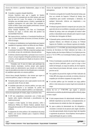 Acerca dos direitos e garantias fundamentais, julgue os itens         Acerca da organização do Poder Judiciário, julgue os itens
seguintes.                                                            subseqüentes.
33   Considere a seguinte situação hipotética.
                                                                      43   O ministro-corregedor do Conselho Nacional de Justiça, que
     Giovani, brasileiro nato, que é jogador de futebol,
                                                                           deve ser oriundo do Superior Tribunal de Justiça, tem
     profissional, foi contratado por um clube italiano, pelo qual
     atua há mais de 4 anos. No entanto, a lei italiana que                competência para receber reclamações e denúncias, de
     disciplina essa atividade passou a limitar a quantidade de            qualquer interessado, relativas aos magistrados e aos
     jogadores estrangeiros em cada clube. Para continuar a                serviços judiciários.
     residir na Itália e atuar como jogador profissional, Giovani
                                                                      44   O tribunal regional eleitoral é composto por sete juízes, dos
     adquiriu a nacionalidade italiana.
     Nessa situação hipotética, com base na Constituição                   quais dois devem ser escolhidos e nomeados, pelo respectivo
     brasileira em vigor, o referido atleta não perderá sua                tribunal de justiça, entre seis advogados de notável saber
     nacionalidade brasileira.                                             jurídico e idoneidade moral, indicados pela respectiva seção
34   São imprescritíveis, conforme a Constituição brasileira em            da Ordem dos Advogados do Brasil.
     vigor, os crimes hediondos, de racismo, de tortura, de tráfico
                                                                      45   O chamado quinto constitucional está presente nos tribunais
     ilícito de drogas.
                                                                           regionais federais, nos tribunais de justiça, no Tribunal
35   O sindicato de trabalhadores tem legitimidade para impetrar
                                                                           Superior do Trabalho e nos tribunais regionais do trabalho.
     mandado de segurança coletivo na defesa de seus filiados.
36   Os direitos e garantias fundamentais previstos na                Acerca da Lei n.º 11.416/2006, que trata do Regime Jurídico das
     Constituição Federal de 1988 não comportam qualquer grau         Carreiras de Servidores do Poder Judiciário da União, e do
     de restrição, já que são considerados cláusulas pétreas.         Regime Jurídico dos Servidores Públicos Civis Federais previsto
37   Conforme a doutrina majoritária, o princípio nemo tenetur se     na Lei n.º 8.112/1990 e na Constituição Federal, julgue os itens
     detegere, de que ninguém é obrigado a produzir prova contra      seguintes.
     si mesmo, só tem aplicação em relação ao réu preso e não ao
     réu solto.                                                       46   Viola a Constituição a ascensão de um servidor que ocupe o
         Fernanda, com 16 anos de idade, após participar das               cargo de técnico judiciário, para o qual se exige o nível
últimas eleições municipais, resolveu propor ação popular                  médio de formação, ao cargo de analista, de nível superior,
visando anular ato administrativo que entende ser violador da              como forma de provimento derivado, mesmo se assim for
regra de precedência da ordem de classificação para a nomeação             previsto em lei.
de candidatos aprovados em concurso público.
                                                                      47   Nos quadros de pessoal dos órgãos do Poder Judiciário da
Acerca dessa situação hipotética e das normas que regem os                 União, 80% dos cargos em comissão, no mínimo, devem ser
concursos públicos, julgue os itens que se seguem.
                                                                           ocupados por servidores ocupantes de cargo efetivo.
38   Fernanda poderá ingressar com a ação popular mesmo não           48   O servidor público que for nomeado em cargo público
     possuindo ainda 18 anos de idade.
                                                                           efetivo e não tomar posse no prazo legal será exonerado do
39   O candidato aprovado em concurso público, em regra, não
                                                                           cargo.
     tem direito subjetivo a ser nomeado. Se, porém, for
     nomeado, tem direito subjetivo público a ser empossado.          Acerca da Lei n.º 9.784/1999, que regula o processo
Acerca da organização do Estado, julgue os próximos itens.            administrativo no âmbito da administração pública federal, julgue
                                                                      os itens a seguir.
40   O DF tem competência concorrente com a União para
     legislar sobre matéria relacionada a procedimentos em            49   O não-comparecimento do administrado intimado para se
     matéria processual.                                                   defender importará na sua revelia e, conseqüentemente, no
41   Compete à União legislar, de forma privativa, sobre a                 reconhecimento da verdade dos fatos não impugnados.
     Defensoria Pública do Distrito Federal, podendo haver
     delegação desse poder ao DF, desde que feita por meio de lei     50   Se, para a prática de determinado ato, for obrigatória e
     ordinária.                                                            vinculante a emissão de um parecer pelo órgão consultivo,
42   O julgamento de crime político é de competência da justiça            a sua não-apresentação, dentro do prazo legal, não impedirá
     federal, com recurso ordinário para o respectivo tribunal             o seguimento do processo. Nessa hipótese, haverá apenas a
     regional federal.                                                     responsabilização de quem se omitiu.


TJDFT
Cargo 9: Analista Judiciário – Área: Apoio Especializado – Especialidade: Contabilidade                                            –4–
 