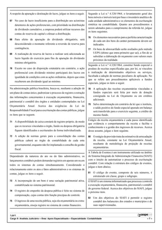 A respeito da apuração e destinação do lucro, julgue os itens a seguir.    Segundo a Lei n.º 4.320/1964, o levantamento geral dos
                                                                           bens móveis e imóveis terá por base o inventário analítico de
67   No caso de lucro insuficiente para a distribuição aos acionistas      cada unidade administrativa e os elementos da escrituração
     detentores de ações preferenciais, com prioridade na distribuição     sintética na contabilidade. Quanto aos procedimentos a
                                                                           serem adotados para o cumprimento da referida lei, julgue
     de dividendo cumulativo, a empresa poderá utilizar recursos das
                                                                           os itens seguintes.
     contas de reserva de capital e efetuar a distribuição.
                                                                           76   Os elementos necessários para a perfeita caracterização
68   Para efeito de apuração do dividendo obrigatório, será
                                                                                de cada um dos bens de caráter permanente devem ser
     desconsiderado o montante referente a reversão de reserva para             indicados.
     contingência.                                                         77   Os bens de almoxarifado serão avaliados pelo método
69   A realização de reserva de lucros a realizar será adicionada ao            UEPS (último que entra primeiro que sai), a fim de se
                                                                                subsidiar a elaboração do orçamento com valores mais
     lucro líquido do exercício para fins de apuração do dividendo
                                                                                próximos da realidade.
     mínimo obrigatório.
                                                                           Segundo a Lei n.º 4.320/1964, constitui fundo especial o
70   Exceto no caso de disposição estatutária em contrário, a ação         produto de receitas especificadas que, por lei, se vinculem
     preferencial com dividendo mínimo participará dos lucros em           à realização de determinados objetivos ou serviços,
     igualdade de condições com as ações ordinárias, depois que estas      facultada a adoção de normas peculiares de aplicação. No
                                                                           que se refere aos procedimentos aplicáveis a fundos
     receberem um dividendo igual ao mínimo.
                                                                           especiais, julgue os itens a seguir.
Na administração pública brasileira, busca-se, mediante a adoção de        78   A aplicação das receitas orçamentárias vinculadas a
um plano de contas único, padronizar o processo de registro e extração          fundos especiais será feita por meio de dotação
das informações concernentes à execução orçamentária, financeira,               consignada na Lei de Orçamento ou em créditos
                                                                                adicionais.
patrimonial e contábil dos órgãos e entidades contemplados na Lei
                                                                           79   Salvo determinação em contrário da lei que o instituiu,
Orçamentária     Anual.    Acerca    das   exigências    da   Lei     de
                                                                                o saldo positivo do fundo especial apurado em balanço
Responsabilidade Fiscal para a escrituração das contas públicas, julgue         será transferido para o exercício seguinte, a crédito do
os itens que se seguem.                                                         mesmo fundo.
                                                                           Estágio da receita orçamentária é cada passo identificado
71   A disponibilidade de caixa constará de registro próprio, de modo
                                                                           que evidencia o comportamento da receita e facilita o
     que os recursos vinculados a órgão, fundo ou despesa obrigatória      conhecimento e a gestão dos ingressos de recursos. Acerca
     fiquem identificados e escriturados de forma individualizada.         desse assunto, julgue o item seguinte.
72   A edição de normas gerais para a consolidação das contas              80   O estágio da previsão trata da estimativa de arrecadação
     públicas caberá ao órgão de contabilidade de cada ente                     da receita, constante na Lei Orçamentária Anual,
     governamental, enquanto não for implantado o conselho de gestão            resultante de metodologia de projeção de receitas
                                                                                orçamentárias.
     fiscal.
                                                                           A Tabela de Eventos é um instrumento utilizado no âmbito
Dependendo da natureza do ato ou do fato administrativo, os                do Sistema Integrado de Administração Financeira (SIAFI)
lançamentos contábeis podem demandar registros em apenas um ou em          com o intuito de automatizar o processo de escrituração
                                                                           contábil. Com relação à estrutura dos códigos de eventos,
todos os sistemas de contas simultaneamente. Considerando o
                                                                           julgue o item abaixo.
relacionamento entre os atos e fatos administrativos e os sistemas de
contas, julgue os itens a seguir.                                          81   O código do evento, composto de seis números, é
                                                                                estruturado em classe, grupo e subgrupo.
73   A incorporação de um bem é uma variação patrimonial ativa,            O SIAFI é um sistema informatizado que processa e controla
     contabilizada no sistema patrimonial.                                 a execução orçamentária, financeira, patrimonial e contábil
                                                                           do governo federal. Acerca dos objetivos do SIAFI, julgue
74   O registro do empenho da despesa pública é feito no sistema de        o próximo item.
     compensação, cujas contas têm função precípua de controle.
                                                                           82   Um dos objetivos do SIAFI é permitir o registro
75   O ingresso de uma receita pública, seja ela orçamentária ou extra-         contábil dos balancetes dos estados e municípios e de
     orçamentária, enseja registro no sistema de contas financeiro.             suas supervisionadas.


TJDFT
Cargo 9: Analista Judiciário – Área: Apoio Especializado – Especialidade: Contabilidade                                            –7–
 
