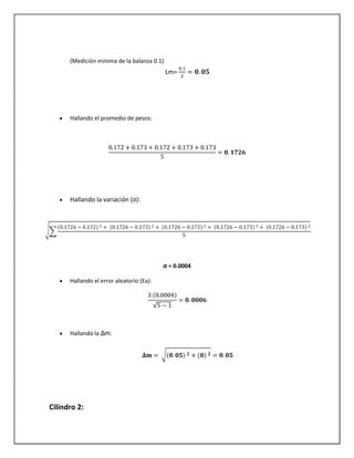(Medición mínima de la balanza 0.1)
Lm=
Hallando el promedio de pesos:
Hallando la variación (σ):
σ = 0.0004
Hallando el error aleatorio (Ea):
Hallando la Δm:
Cilindro 2:
 